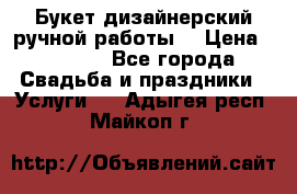 Букет дизайнерский ручной работы. › Цена ­ 5 000 - Все города Свадьба и праздники » Услуги   . Адыгея респ.,Майкоп г.